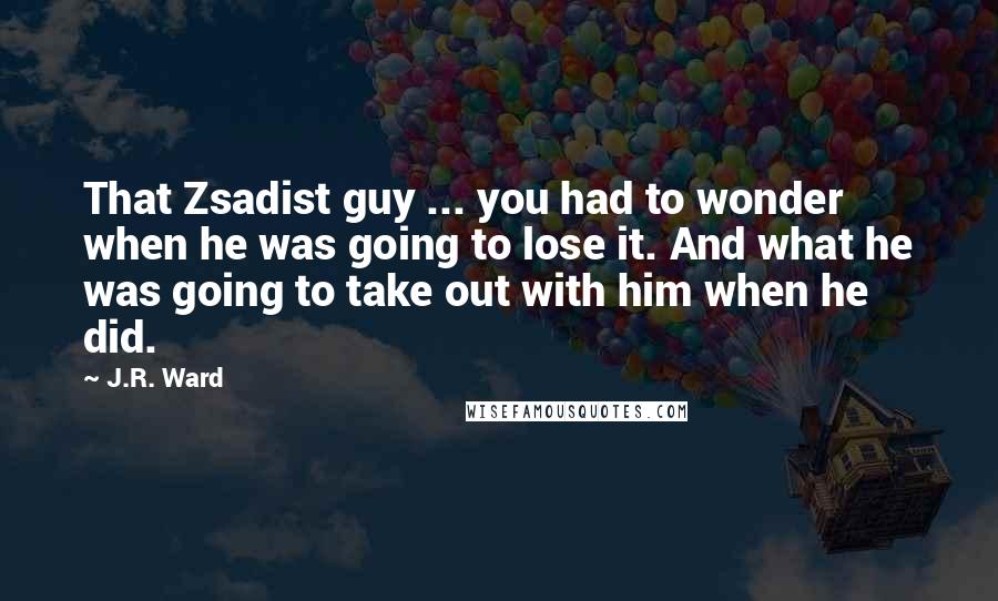 J.R. Ward Quotes: That Zsadist guy ... you had to wonder when he was going to lose it. And what he was going to take out with him when he did.
