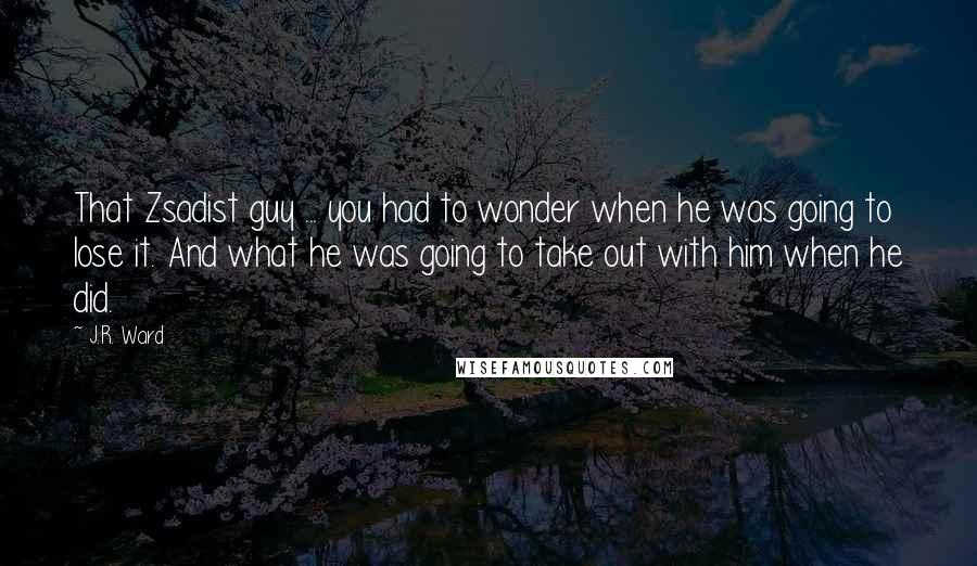 J.R. Ward Quotes: That Zsadist guy ... you had to wonder when he was going to lose it. And what he was going to take out with him when he did.