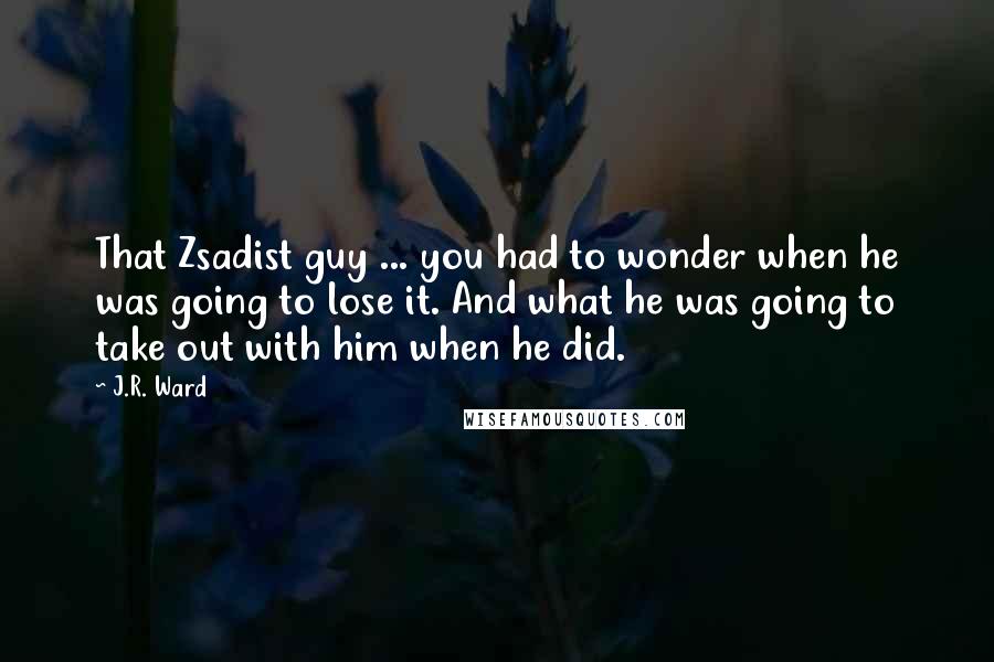 J.R. Ward Quotes: That Zsadist guy ... you had to wonder when he was going to lose it. And what he was going to take out with him when he did.