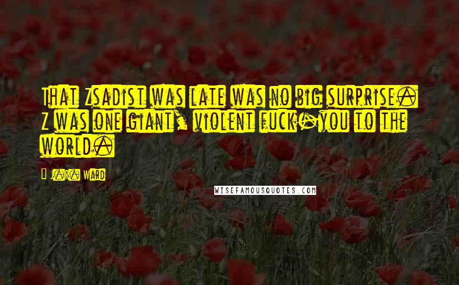 J.R. Ward Quotes: That Zsadist was late was no big surprise. Z was one giant, violent fuck-you to the world.