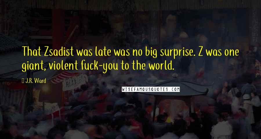 J.R. Ward Quotes: That Zsadist was late was no big surprise. Z was one giant, violent fuck-you to the world.