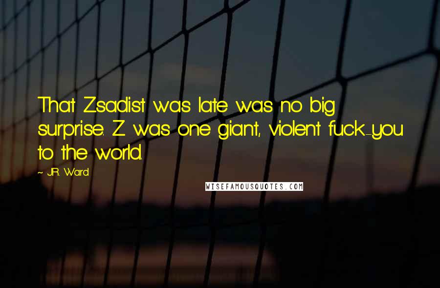 J.R. Ward Quotes: That Zsadist was late was no big surprise. Z was one giant, violent fuck-you to the world.