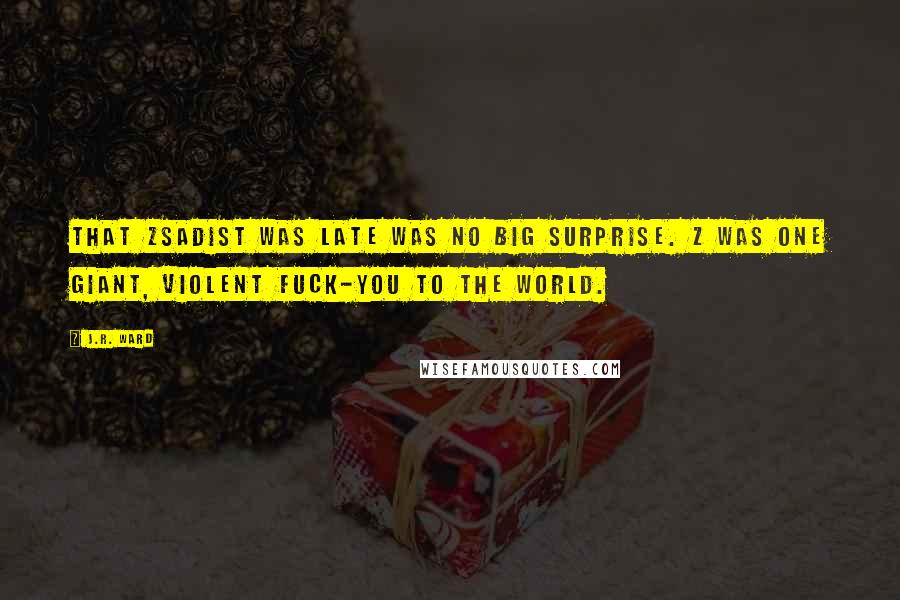 J.R. Ward Quotes: That Zsadist was late was no big surprise. Z was one giant, violent fuck-you to the world.