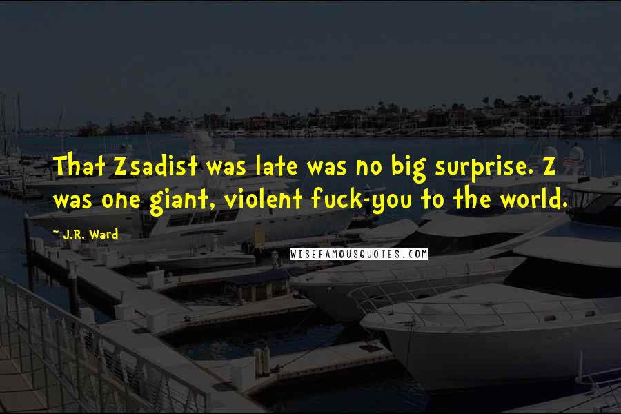 J.R. Ward Quotes: That Zsadist was late was no big surprise. Z was one giant, violent fuck-you to the world.