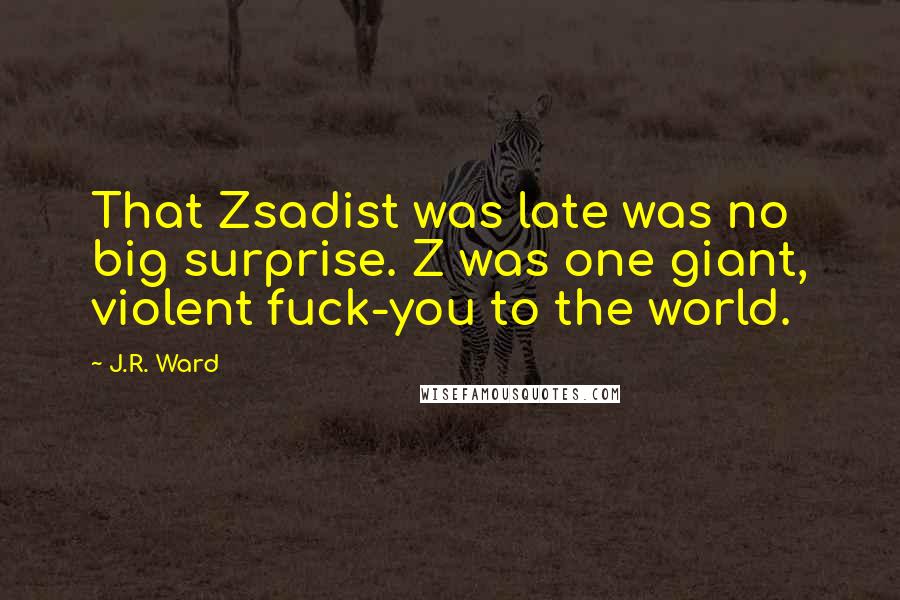 J.R. Ward Quotes: That Zsadist was late was no big surprise. Z was one giant, violent fuck-you to the world.