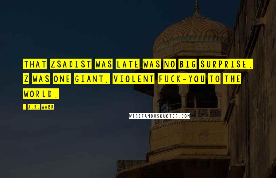J.R. Ward Quotes: That Zsadist was late was no big surprise. Z was one giant, violent fuck-you to the world.