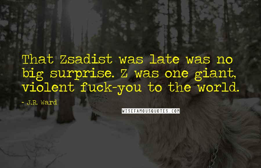 J.R. Ward Quotes: That Zsadist was late was no big surprise. Z was one giant, violent fuck-you to the world.