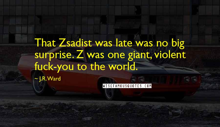 J.R. Ward Quotes: That Zsadist was late was no big surprise. Z was one giant, violent fuck-you to the world.
