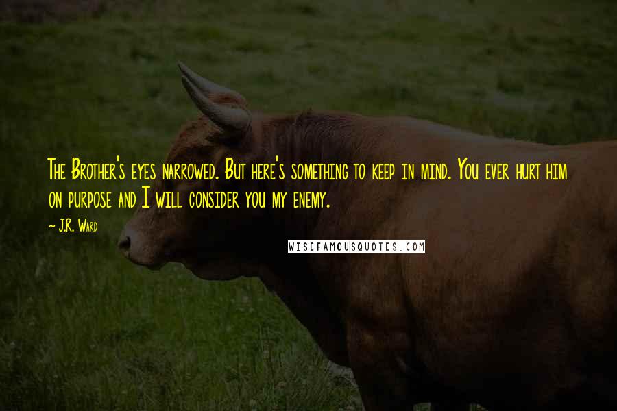 J.R. Ward Quotes: The Brother's eyes narrowed. But here's something to keep in mind. You ever hurt him on purpose and I will consider you my enemy.