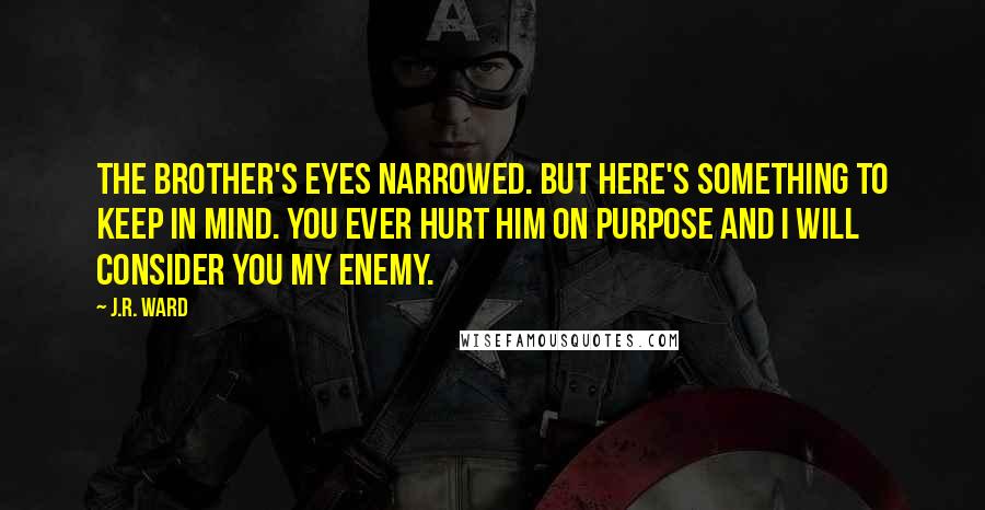 J.R. Ward Quotes: The Brother's eyes narrowed. But here's something to keep in mind. You ever hurt him on purpose and I will consider you my enemy.