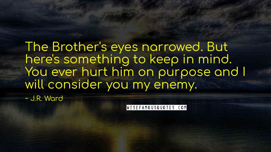 J.R. Ward Quotes: The Brother's eyes narrowed. But here's something to keep in mind. You ever hurt him on purpose and I will consider you my enemy.
