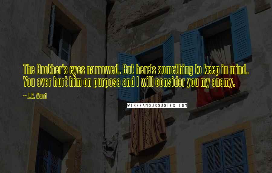 J.R. Ward Quotes: The Brother's eyes narrowed. But here's something to keep in mind. You ever hurt him on purpose and I will consider you my enemy.