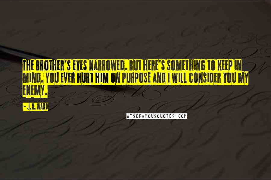 J.R. Ward Quotes: The Brother's eyes narrowed. But here's something to keep in mind. You ever hurt him on purpose and I will consider you my enemy.