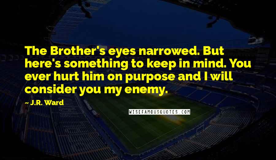 J.R. Ward Quotes: The Brother's eyes narrowed. But here's something to keep in mind. You ever hurt him on purpose and I will consider you my enemy.