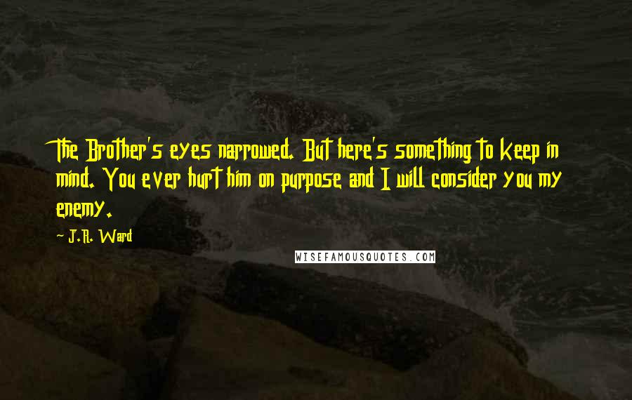 J.R. Ward Quotes: The Brother's eyes narrowed. But here's something to keep in mind. You ever hurt him on purpose and I will consider you my enemy.