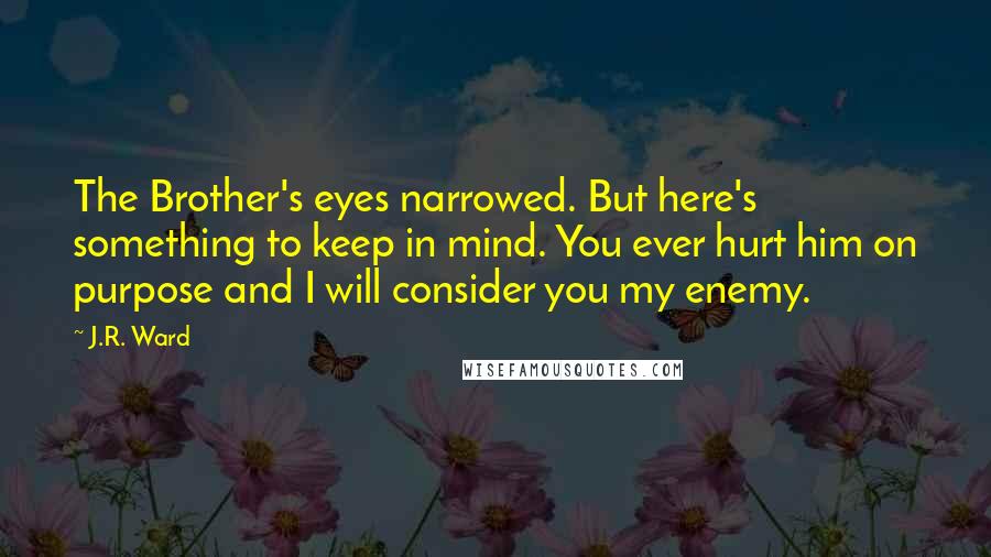 J.R. Ward Quotes: The Brother's eyes narrowed. But here's something to keep in mind. You ever hurt him on purpose and I will consider you my enemy.