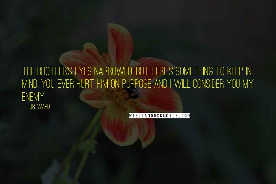 J.R. Ward Quotes: The Brother's eyes narrowed. But here's something to keep in mind. You ever hurt him on purpose and I will consider you my enemy.