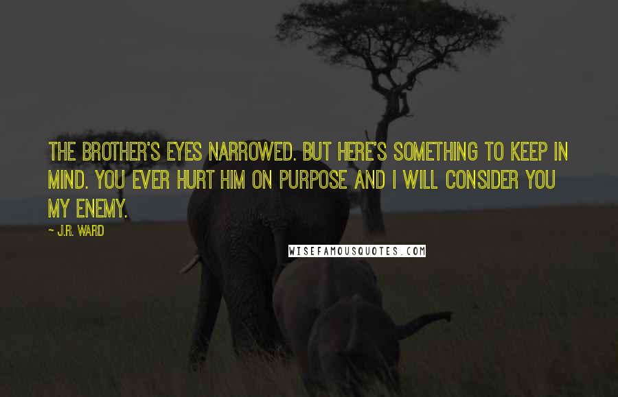 J.R. Ward Quotes: The Brother's eyes narrowed. But here's something to keep in mind. You ever hurt him on purpose and I will consider you my enemy.