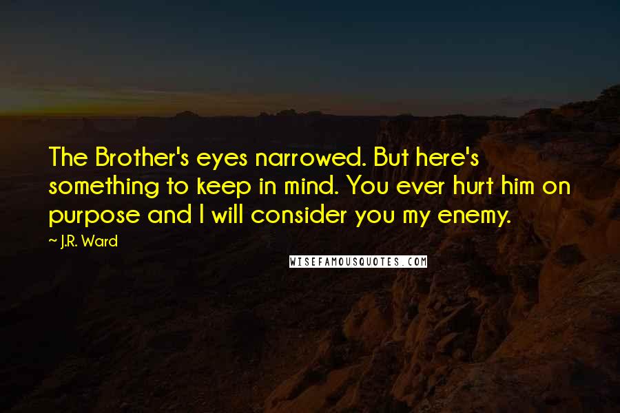 J.R. Ward Quotes: The Brother's eyes narrowed. But here's something to keep in mind. You ever hurt him on purpose and I will consider you my enemy.