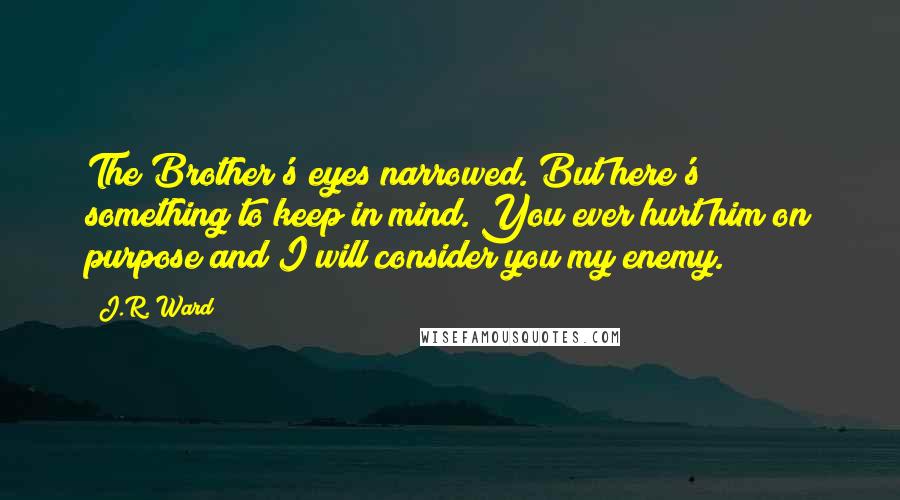 J.R. Ward Quotes: The Brother's eyes narrowed. But here's something to keep in mind. You ever hurt him on purpose and I will consider you my enemy.