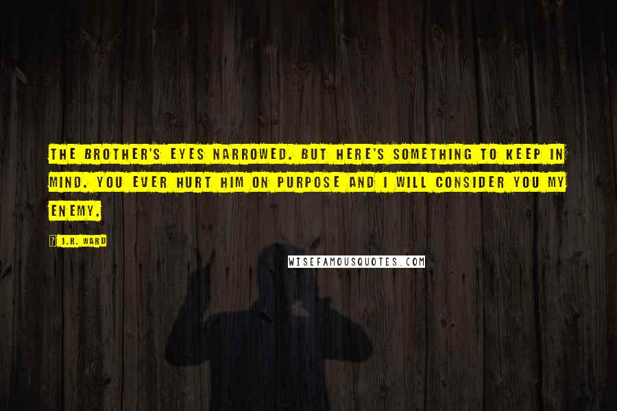 J.R. Ward Quotes: The Brother's eyes narrowed. But here's something to keep in mind. You ever hurt him on purpose and I will consider you my enemy.