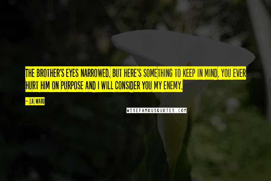 J.R. Ward Quotes: The Brother's eyes narrowed. But here's something to keep in mind. You ever hurt him on purpose and I will consider you my enemy.