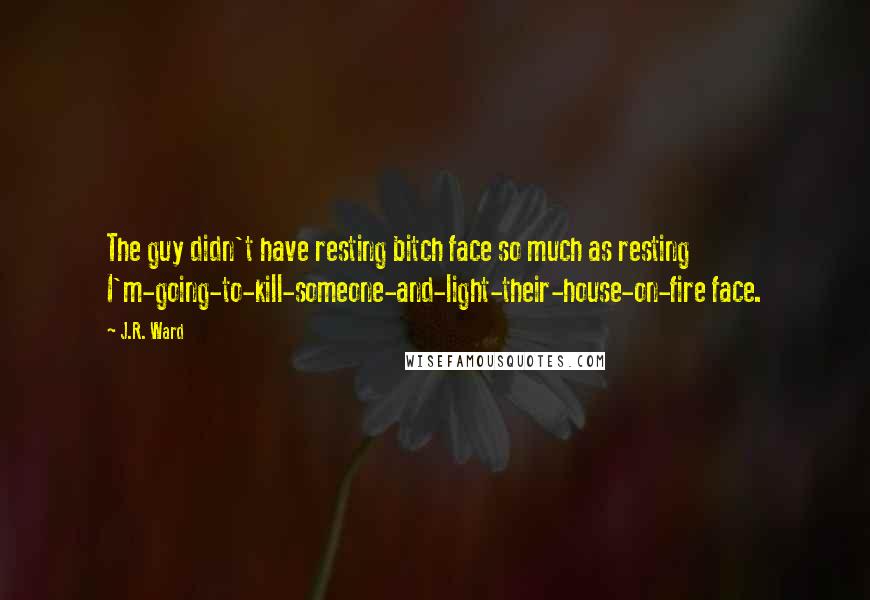 J.R. Ward Quotes: The guy didn't have resting bitch face so much as resting I'm-going-to-kill-someone-and-light-their-house-on-fire face.