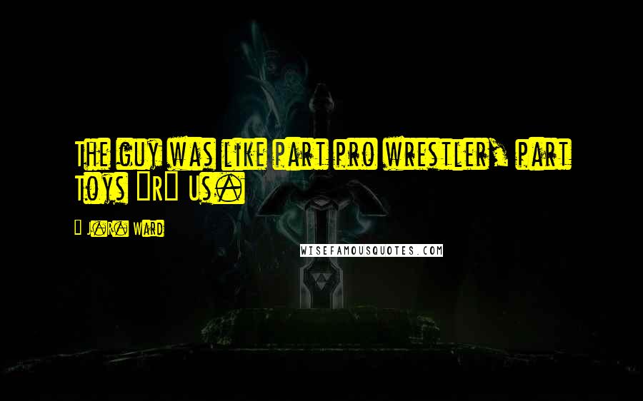 J.R. Ward Quotes: The guy was like part pro wrestler, part Toys "R" Us.