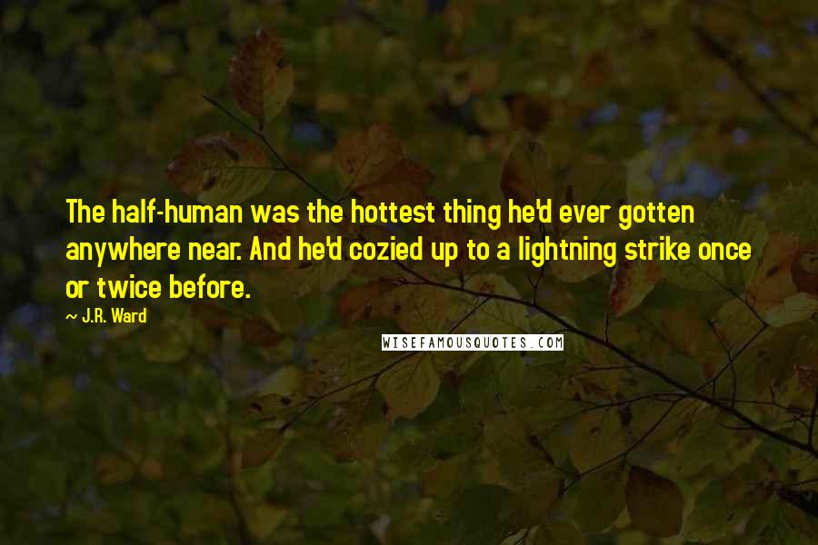 J.R. Ward Quotes: The half-human was the hottest thing he'd ever gotten anywhere near. And he'd cozied up to a lightning strike once or twice before.