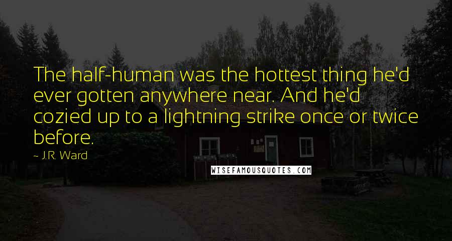 J.R. Ward Quotes: The half-human was the hottest thing he'd ever gotten anywhere near. And he'd cozied up to a lightning strike once or twice before.