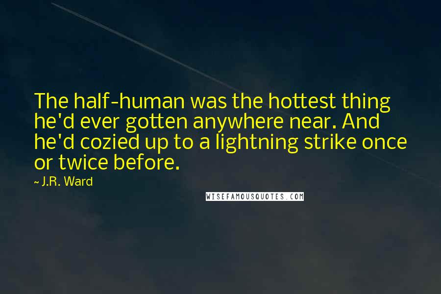 J.R. Ward Quotes: The half-human was the hottest thing he'd ever gotten anywhere near. And he'd cozied up to a lightning strike once or twice before.