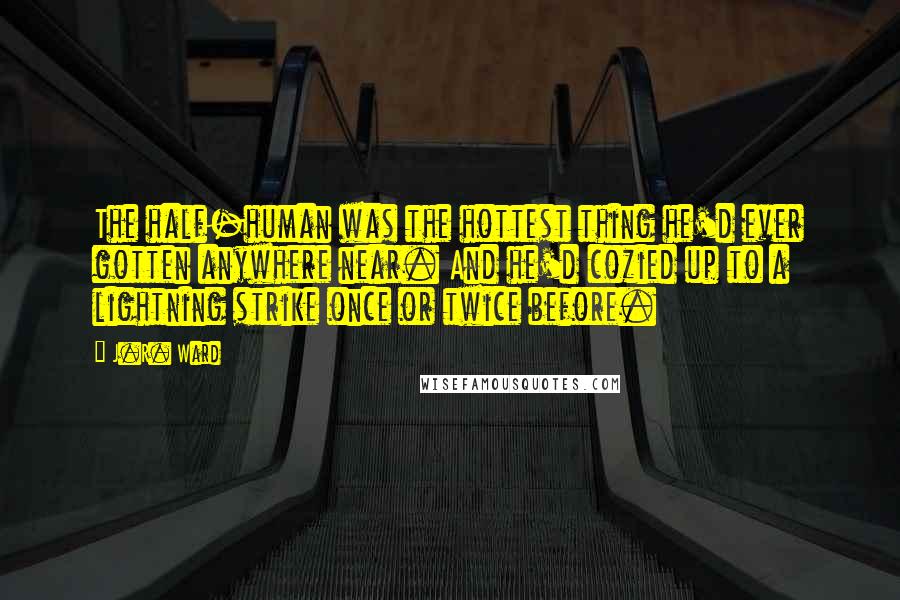 J.R. Ward Quotes: The half-human was the hottest thing he'd ever gotten anywhere near. And he'd cozied up to a lightning strike once or twice before.