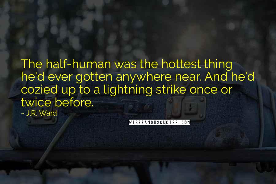 J.R. Ward Quotes: The half-human was the hottest thing he'd ever gotten anywhere near. And he'd cozied up to a lightning strike once or twice before.