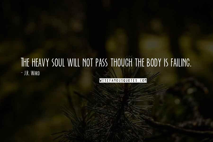 J.R. Ward Quotes: The heavy soul will not pass though the body is failing.