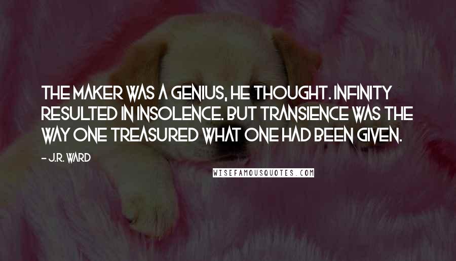 J.R. Ward Quotes: The Maker was a genius, he thought. Infinity resulted in insolence. But transience was the way one treasured what one had been given.