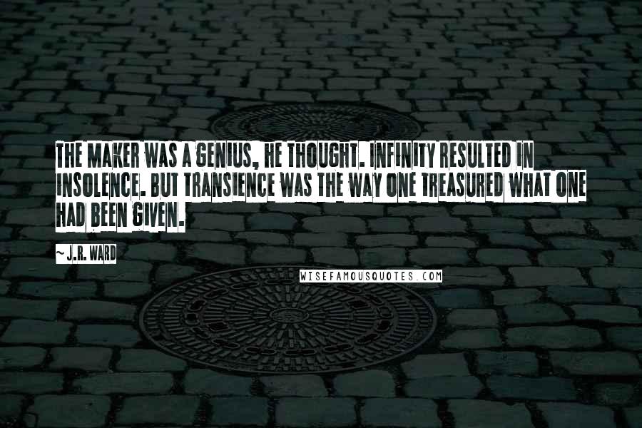 J.R. Ward Quotes: The Maker was a genius, he thought. Infinity resulted in insolence. But transience was the way one treasured what one had been given.