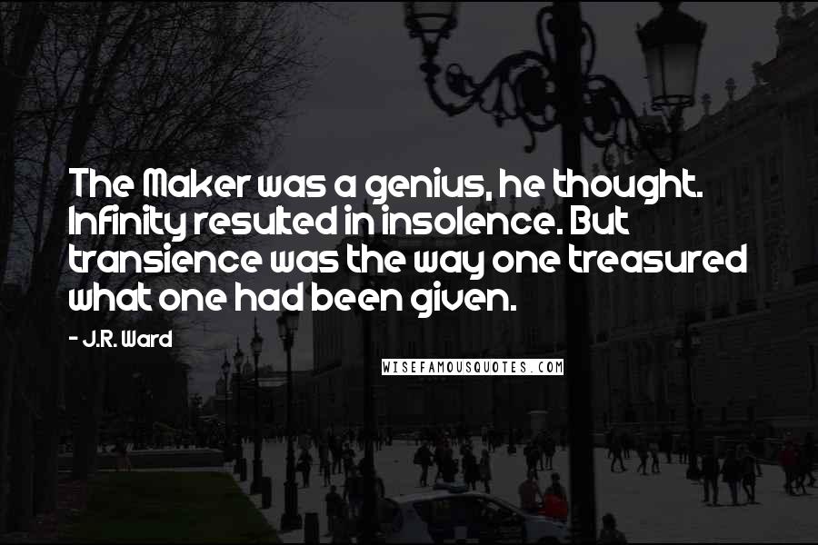 J.R. Ward Quotes: The Maker was a genius, he thought. Infinity resulted in insolence. But transience was the way one treasured what one had been given.