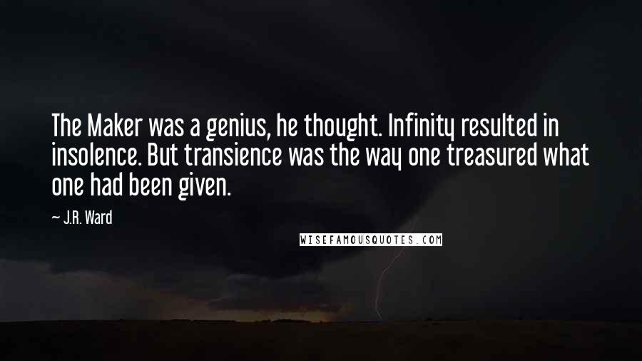 J.R. Ward Quotes: The Maker was a genius, he thought. Infinity resulted in insolence. But transience was the way one treasured what one had been given.