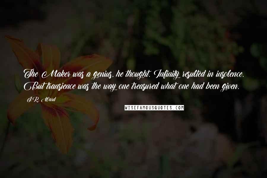 J.R. Ward Quotes: The Maker was a genius, he thought. Infinity resulted in insolence. But transience was the way one treasured what one had been given.