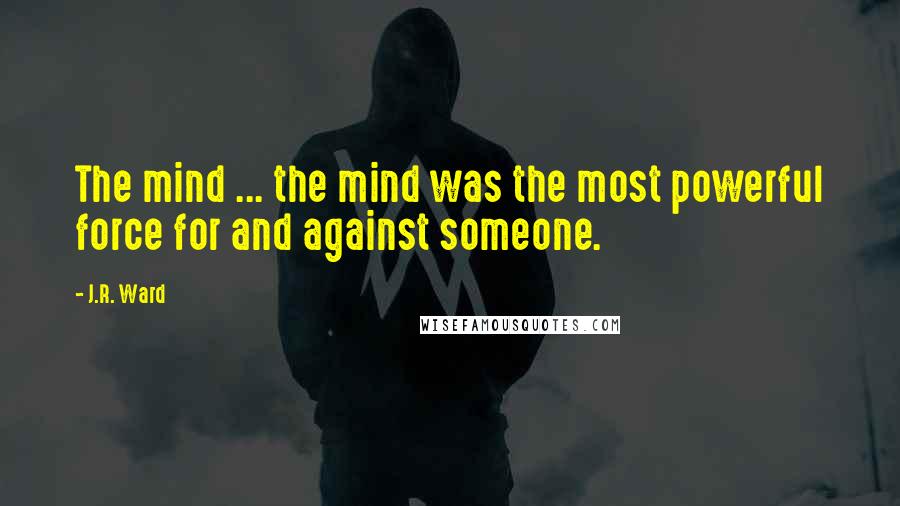 J.R. Ward Quotes: The mind ... the mind was the most powerful force for and against someone.