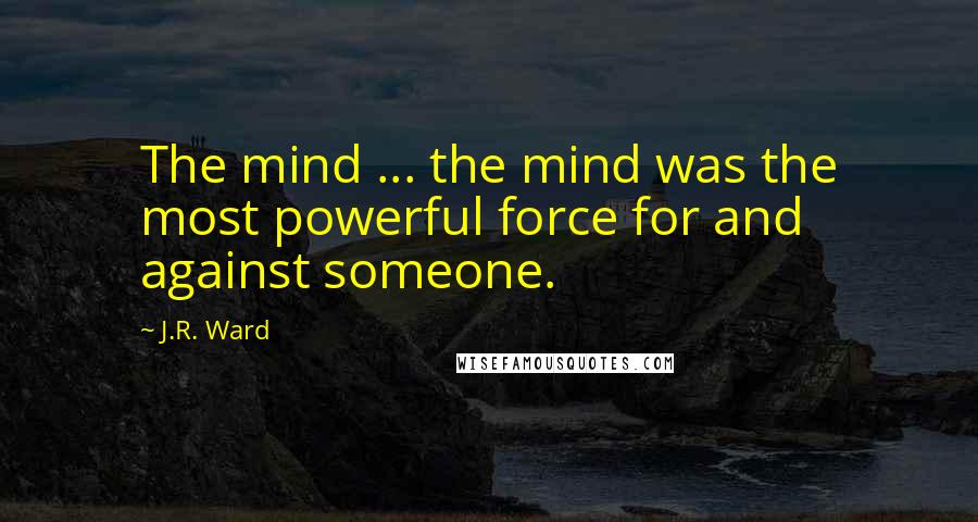J.R. Ward Quotes: The mind ... the mind was the most powerful force for and against someone.