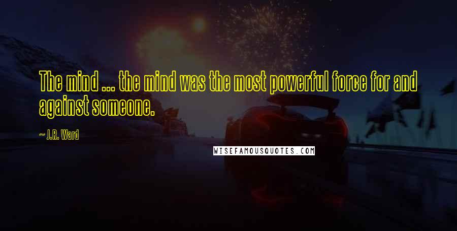 J.R. Ward Quotes: The mind ... the mind was the most powerful force for and against someone.