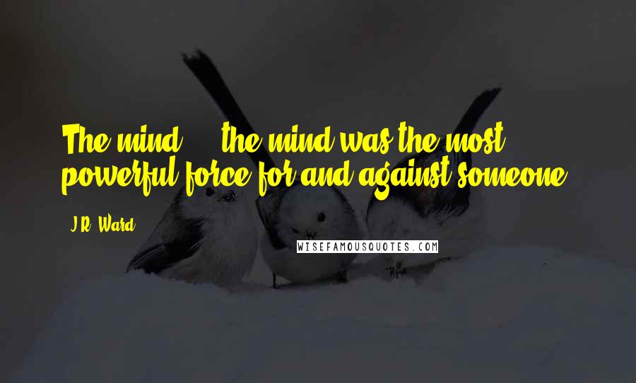 J.R. Ward Quotes: The mind ... the mind was the most powerful force for and against someone.