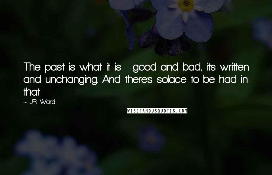 J.R. Ward Quotes: The past is what it is - good and bad, it's written and unchanging. And there's solace to be had in that.