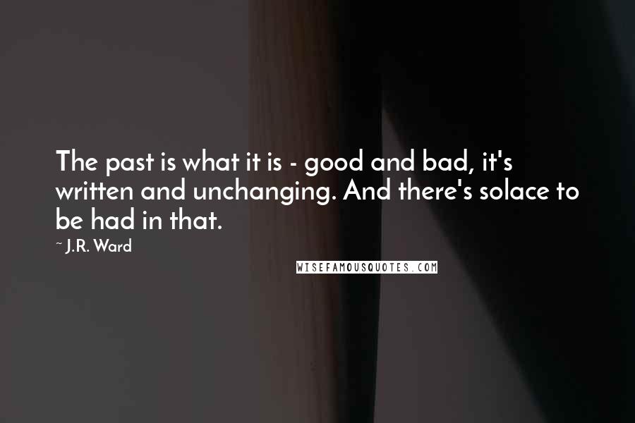 J.R. Ward Quotes: The past is what it is - good and bad, it's written and unchanging. And there's solace to be had in that.