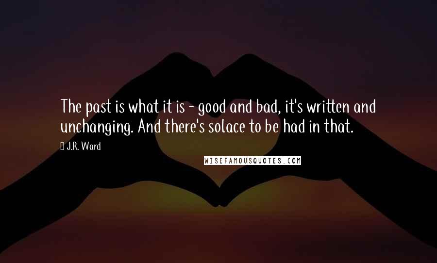 J.R. Ward Quotes: The past is what it is - good and bad, it's written and unchanging. And there's solace to be had in that.