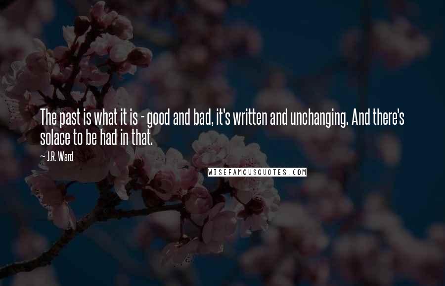 J.R. Ward Quotes: The past is what it is - good and bad, it's written and unchanging. And there's solace to be had in that.