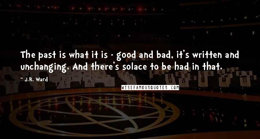 J.R. Ward Quotes: The past is what it is - good and bad, it's written and unchanging. And there's solace to be had in that.