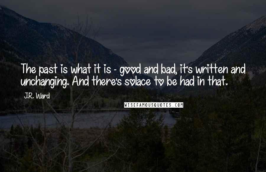 J.R. Ward Quotes: The past is what it is - good and bad, it's written and unchanging. And there's solace to be had in that.