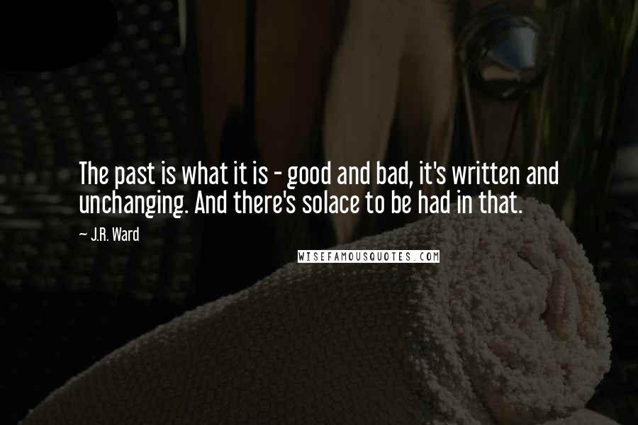 J.R. Ward Quotes: The past is what it is - good and bad, it's written and unchanging. And there's solace to be had in that.